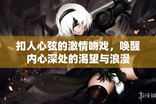 扣人心弦的激情吻戏，唤醒内心深处的渴望与浪漫