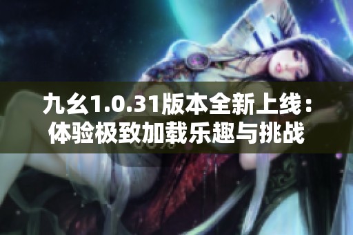 九幺1.0.31版本全新上线：体验极致加载乐趣与挑战