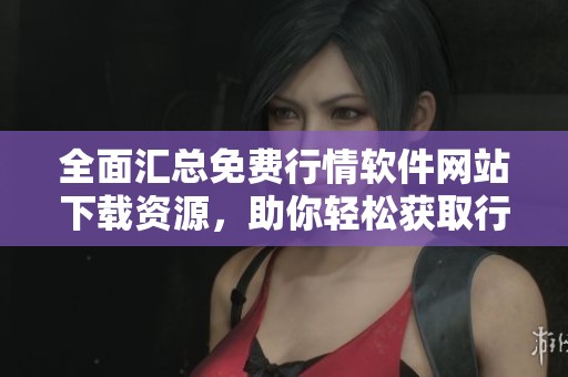 全面汇总免费行情软件网站下载资源，助你轻松获取行情信息