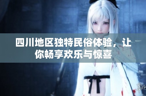四川地区独特民俗体验，让你畅享欢乐与惊喜