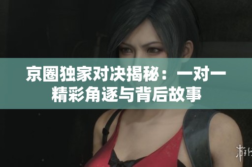 京圈独家对决揭秘：一对一精彩角逐与背后故事