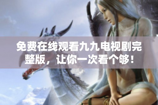 免费在线观看九九电视剧完整版，让你一次看个够！