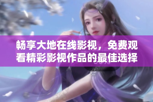 畅享大地在线影视，免费观看精彩影视作品的最佳选择