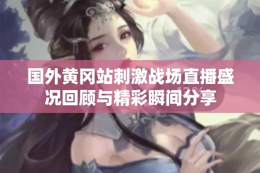 国外黄冈站刺激战场直播盛况回顾与精彩瞬间分享