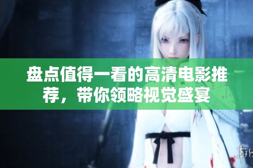盘点值得一看的高清电影推荐，带你领略视觉盛宴