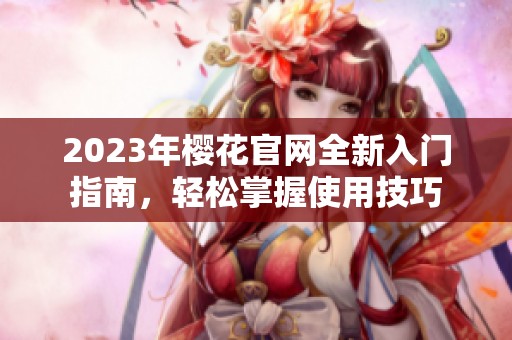 2023年樱花官网全新入门指南，轻松掌握使用技巧