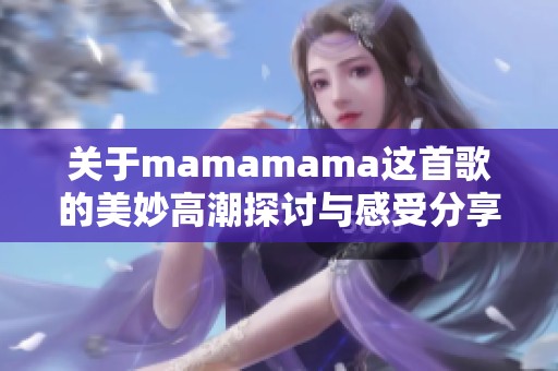 关于mamamama这首歌的美妙高潮探讨与感受分享