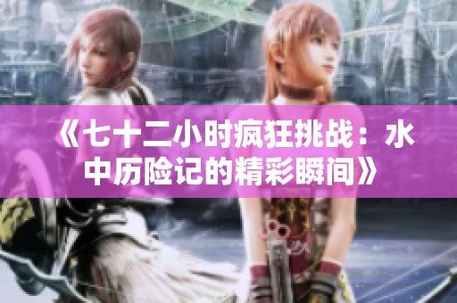 《七十二小时疯狂挑战：水中历险记的精彩瞬间》