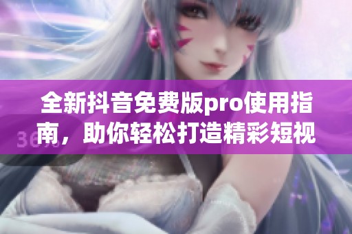 全新抖音免费版pro使用指南，助你轻松打造精彩短视频