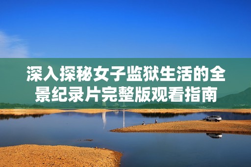 深入探秘女子监狱生活的全景纪录片完整版观看指南