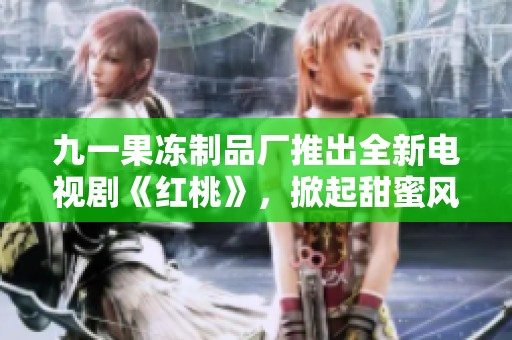 九一果冻制品厂推出全新电视剧《红桃》，掀起甜蜜风潮