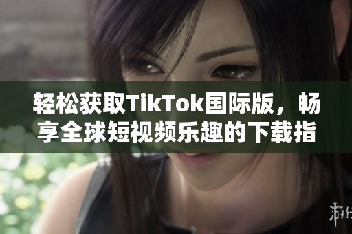 轻松获取TikTok国际版，畅享全球短视频乐趣的下载指南