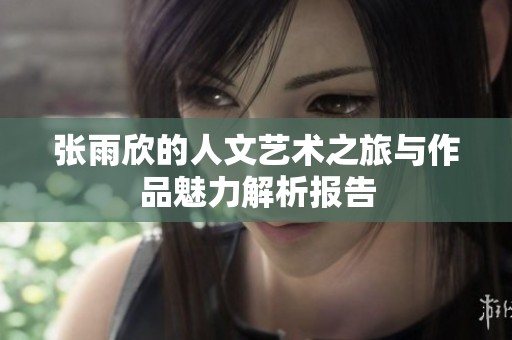 张雨欣的人文艺术之旅与作品魅力解析报告