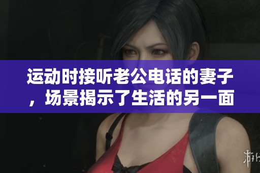 运动时接听老公电话的妻子，场景揭示了生活的另一面