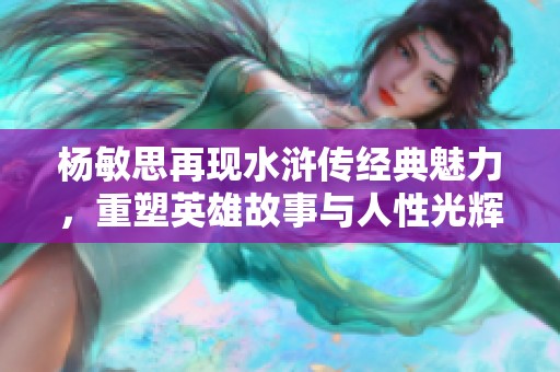 杨敏思再现水浒传经典魅力，重塑英雄故事与人性光辉