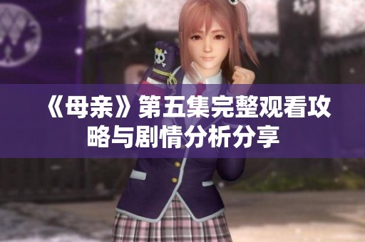 《母亲》第五集完整观看攻略与剧情分析分享