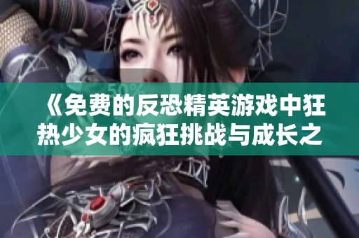 《免费的反恐精英游戏中狂热少女的疯狂挑战与成长之路》
