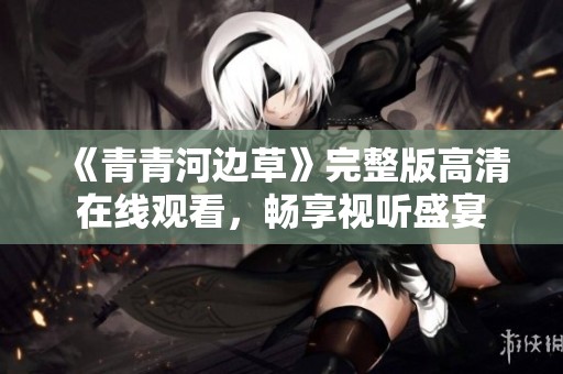 《青青河边草》完整版高清在线观看，畅享视听盛宴