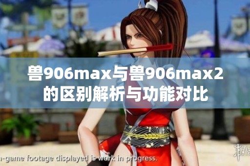 兽906max与兽906max2的区别解析与功能对比