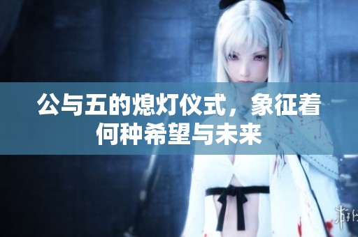 公与五的熄灯仪式，象征着何种希望与未来