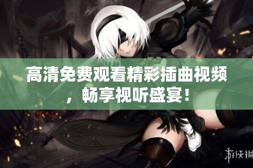 高清免费观看精彩插曲视频，畅享视听盛宴！