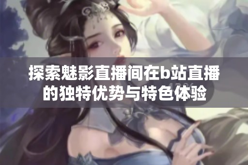 探索魅影直播间在b站直播的独特优势与特色体验