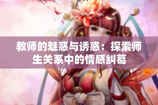 教师的魅惑与诱惑：探索师生关系中的情感纠葛