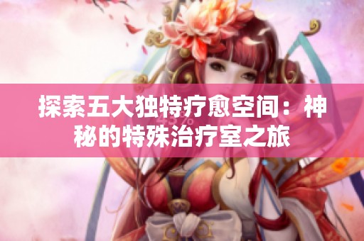 探索五大独特疗愈空间：神秘的特殊治疗室之旅