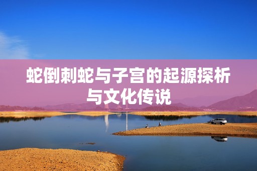 蛇倒刺蛇与子宫的起源探析与文化传说