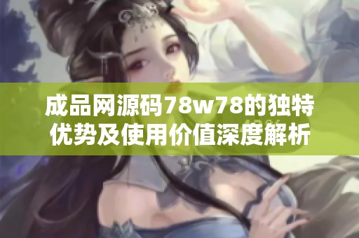 成品网源码78w78的独特优势及使用价值深度解析
