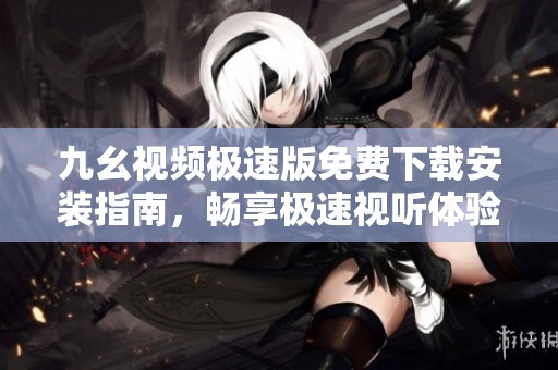九幺视频极速版免费下载安装指南，畅享极速视听体验
