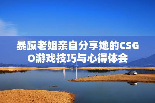 暴躁老姐亲自分享她的CSGO游戏技巧与心得体会
