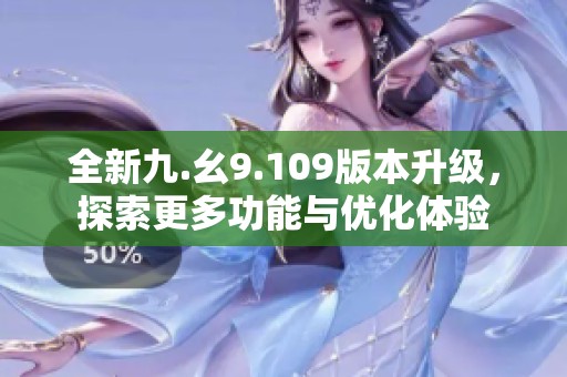 全新九.幺9.109版本升级，探索更多功能与优化体验