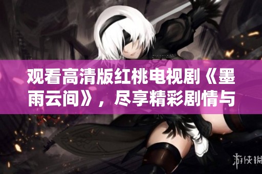 观看高清版红桃电视剧《墨雨云间》，尽享精彩剧情与细腻演绎
