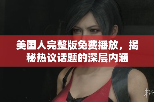 美国人完整版免费播放，揭秘热议话题的深层内涵