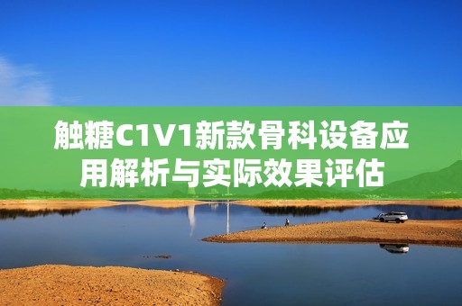 触糖C1V1新款骨科设备应用解析与实际效果评估