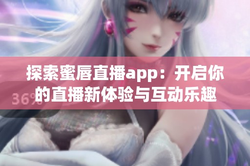 探索蜜唇直播app：开启你的直播新体验与互动乐趣