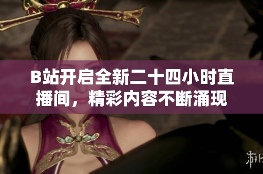 B站开启全新二十四小时直播间，精彩内容不断涌现