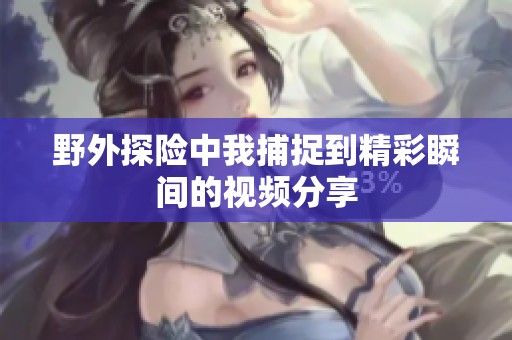野外探险中我捕捉到精彩瞬间的视频分享