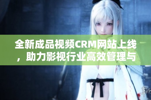 全新成品视频CRM网站上线，助力影视行业高效管理与推广