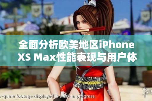 全面分析欧美地区iPhone XS Max性能表现与用户体验