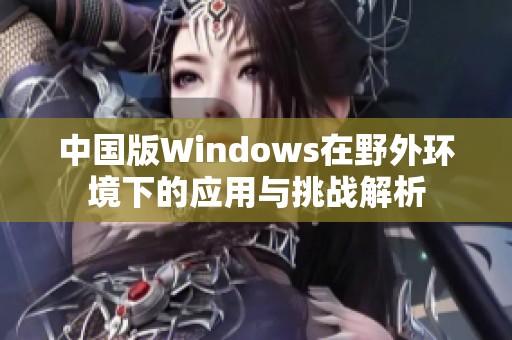 中国版Windows在野外环境下的应用与挑战解析