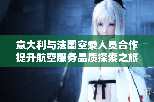 意大利与法国空乘人员合作提升航空服务品质探索之旅