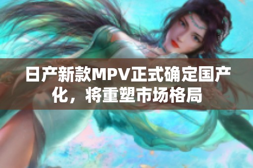 日产新款MPV正式确定国产化，将重塑市场格局