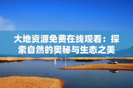大地资源免费在线观看：探索自然的奥秘与生态之美
