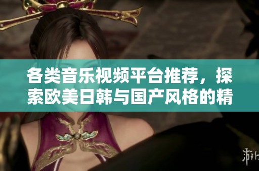 各类音乐视频平台推荐，探索欧美日韩与国产风格的精彩作品