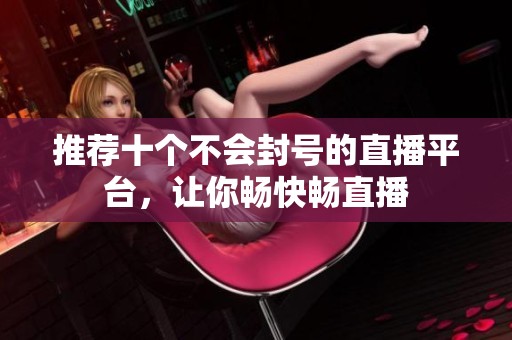 推荐十个不会封号的直播平台，让你畅快畅直播