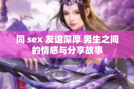 同 sex 友谊深厚 男生之间的情感与分享故事