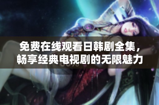 免费在线观看日韩剧全集，畅享经典电视剧的无限魅力