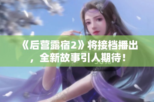 《后营露宿2》将接档播出，全新故事引人期待！